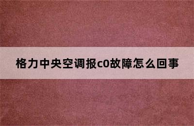 格力中央空调报c0故障怎么回事