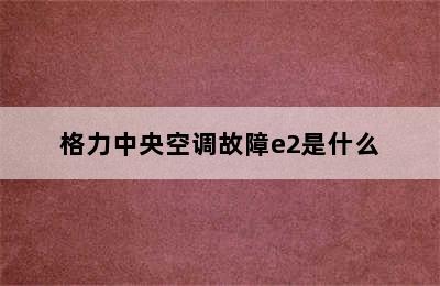 格力中央空调故障e2是什么