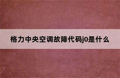 格力中央空调故障代码j0是什么