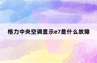 格力中央空调显示e7是什么故障