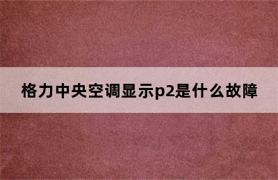 格力中央空调显示p2是什么故障