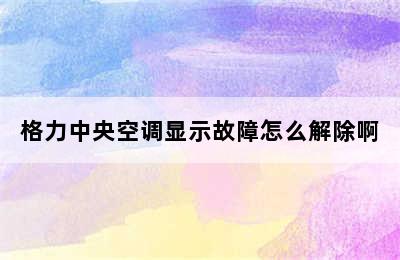 格力中央空调显示故障怎么解除啊