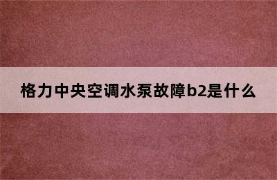 格力中央空调水泵故障b2是什么