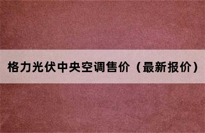 格力光伏中央空调售价（最新报价）