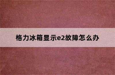 格力冰箱显示e2故障怎么办