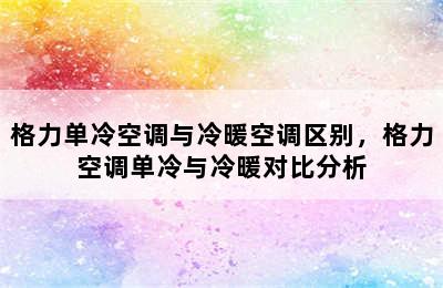 格力单冷空调与冷暖空调区别，格力空调单冷与冷暖对比分析