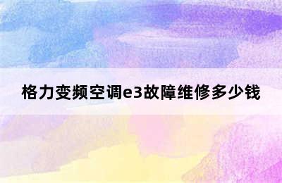 格力变频空调e3故障维修多少钱