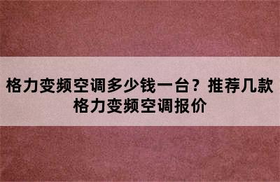 格力变频空调多少钱一台？推荐几款格力变频空调报价