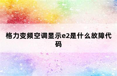 格力变频空调显示e2是什么故障代码