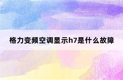 格力变频空调显示h7是什么故障