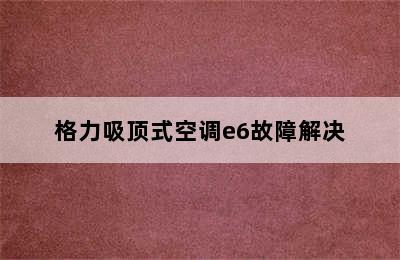 格力吸顶式空调e6故障解决