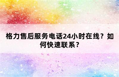 格力售后服务电话24小时在线？如何快速联系？