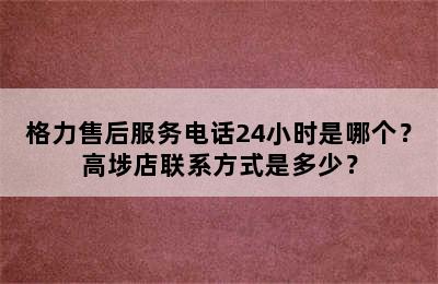 格力售后服务电话24小时是哪个？高埗店联系方式是多少？