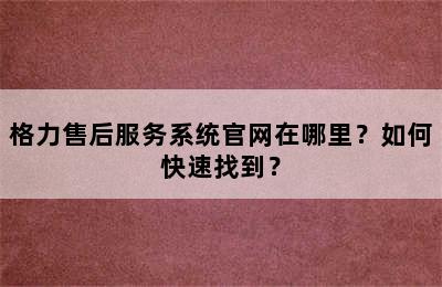 格力售后服务系统官网在哪里？如何快速找到？