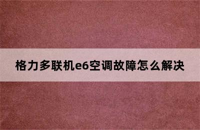 格力多联机e6空调故障怎么解决