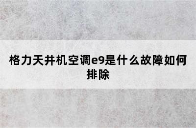 格力天井机空调e9是什么故障如何排除