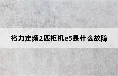 格力定频2匹柜机e5是什么故障