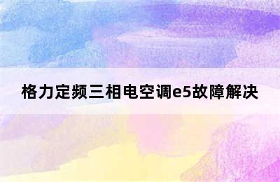 格力定频三相电空调e5故障解决