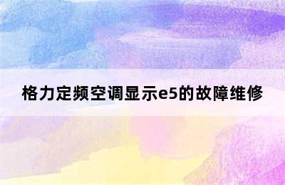 格力定频空调显示e5的故障维修