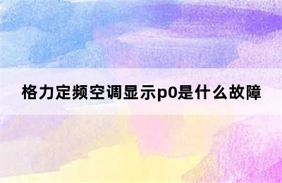 格力定频空调显示p0是什么故障