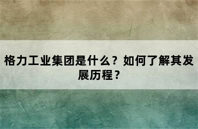 格力工业集团是什么？如何了解其发展历程？