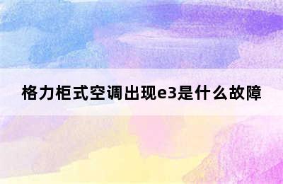 格力柜式空调出现e3是什么故障