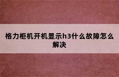 格力柜机开机显示h3什么故障怎么解决