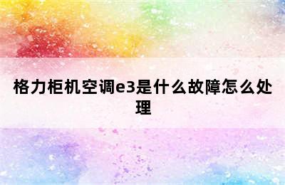 格力柜机空调e3是什么故障怎么处理