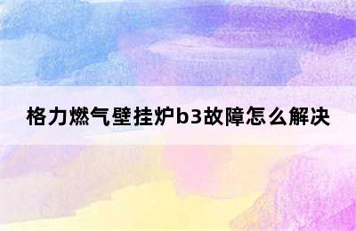 格力燃气壁挂炉b3故障怎么解决