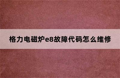 格力电磁炉e8故障代码怎么维修