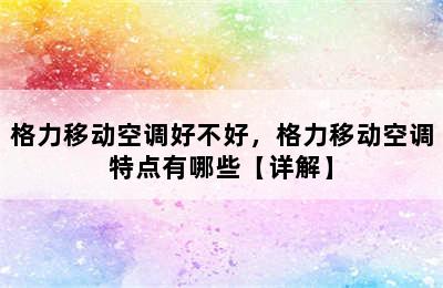 格力移动空调好不好，格力移动空调特点有哪些【详解】