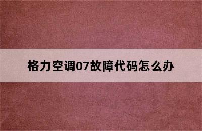 格力空调07故障代码怎么办