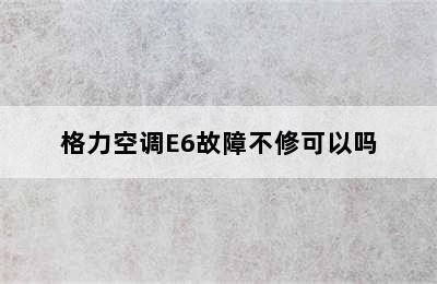 格力空调E6故障不修可以吗