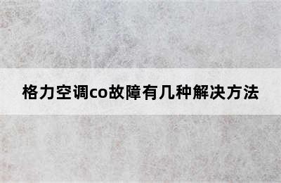 格力空调co故障有几种解决方法