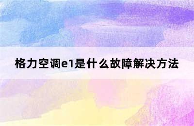 格力空调e1是什么故障解决方法