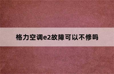 格力空调e2故障可以不修吗