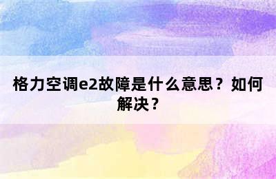 格力空调e2故障是什么意思？如何解决？