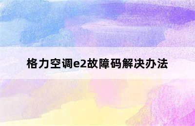 格力空调e2故障码解决办法