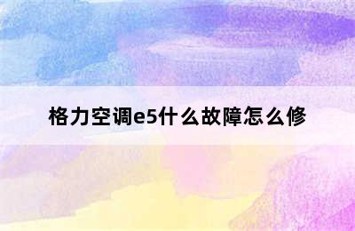 格力空调e5什么故障怎么修