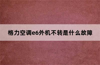 格力空调e6外机不转是什么故障