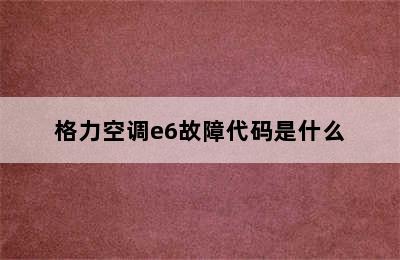 格力空调e6故障代码是什么