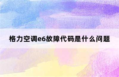 格力空调e6故障代码是什么问题