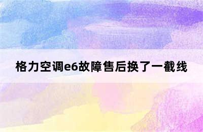 格力空调e6故障售后换了一截线