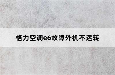 格力空调e6故障外机不运转