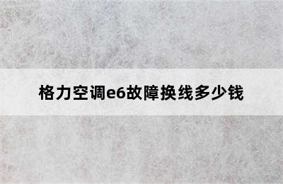 格力空调e6故障换线多少钱