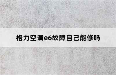 格力空调e6故障自己能修吗