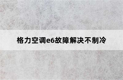 格力空调e6故障解决不制冷