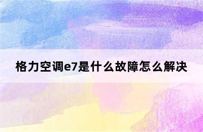 格力空调e7是什么故障怎么解决