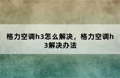 格力空调h3怎么解决，格力空调h3解决办法