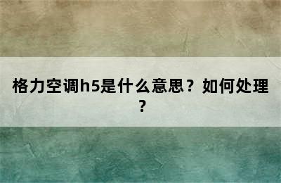 格力空调h5是什么意思？如何处理？